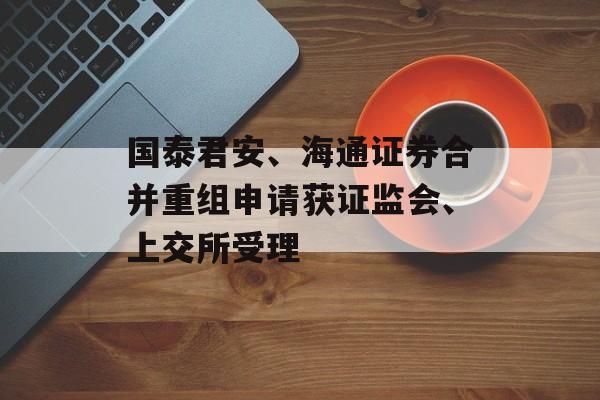 国泰君安、海通证券合并重组申请获证监会、上交所受理