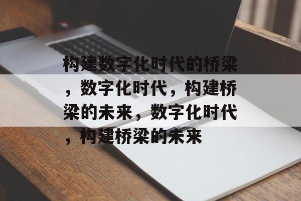 构建数字化时代的桥梁，数字化时代，构建桥梁的未来，数字化时代，构建桥梁的未来