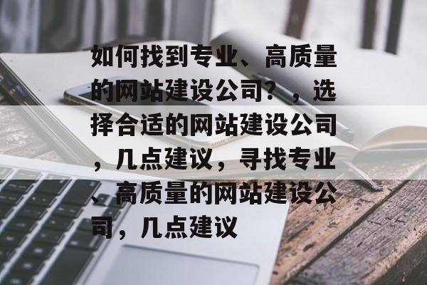 如何找到专业、高质量的网站建设公司？，选择合适的网站建设公司，几点建议，寻找专业、高质量的网站建设公司，几点建议