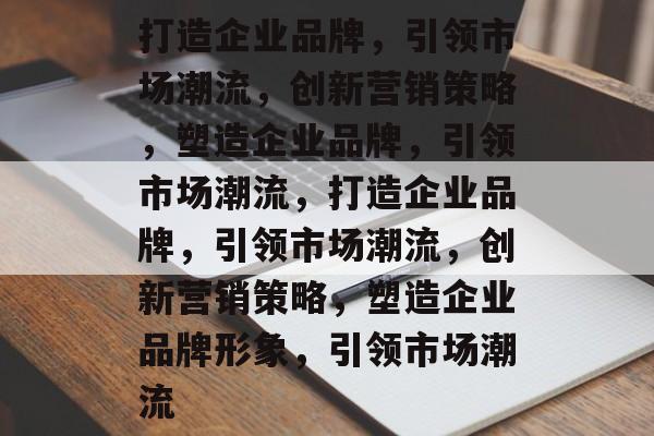 打造企业品牌，引领市场潮流，创新营销策略，塑造企业品牌，引领市场潮流，打造企业品牌，引领市场潮流，创新营销策略，塑造企业品牌形象，引领市场潮流