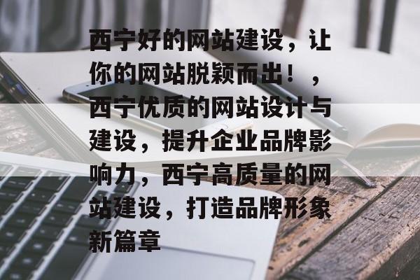 西宁好的网站建设，让你的网站脱颖而出！，西宁优质的网站设计与建设，提升企业品牌影响力，西宁高质量的网站建设，打造品牌形象新篇章