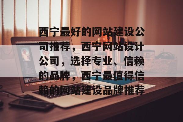 西宁最好的网站建设公司推荐，西宁网站设计公司，选择专业、信赖的品牌，西宁最值得信赖的网站建设品牌推荐