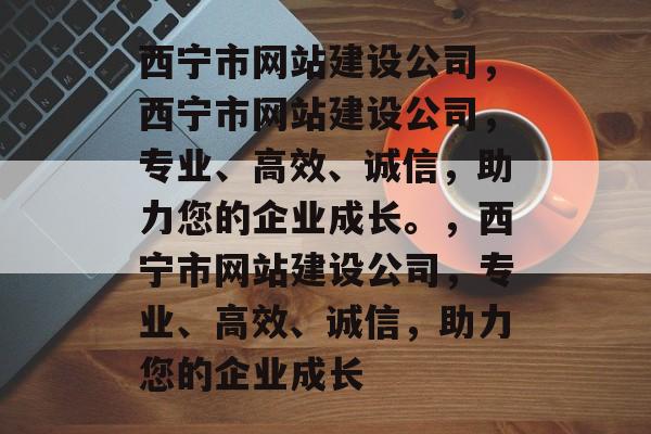 西宁市网站建设公司，西宁市网站建设公司，专业、高效、诚信，助力您的企业成长。，西宁市网站建设公司，专业、高效、诚信，助力您的企业成长