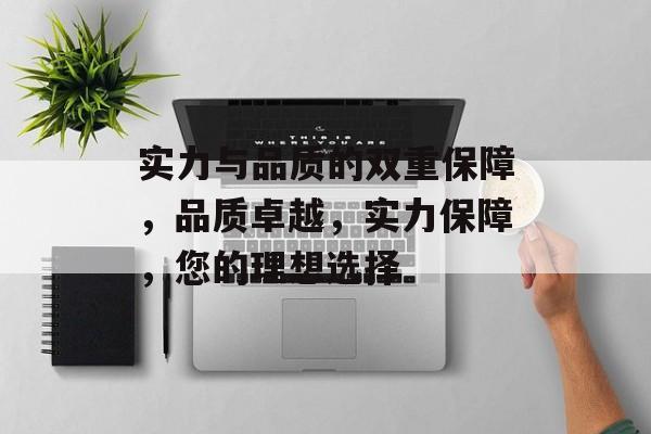 实力与品质的双重保障，品质卓越，实力保障，您的理想选择
