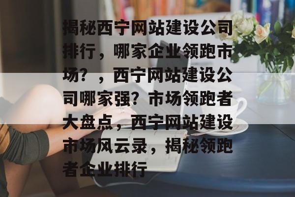 揭秘西宁网站建设公司排行，哪家企业领跑市场？，西宁网站建设公司哪家强？市场领跑者大盘点，西宁网站建设市场风云录，揭秘领跑者企业排行