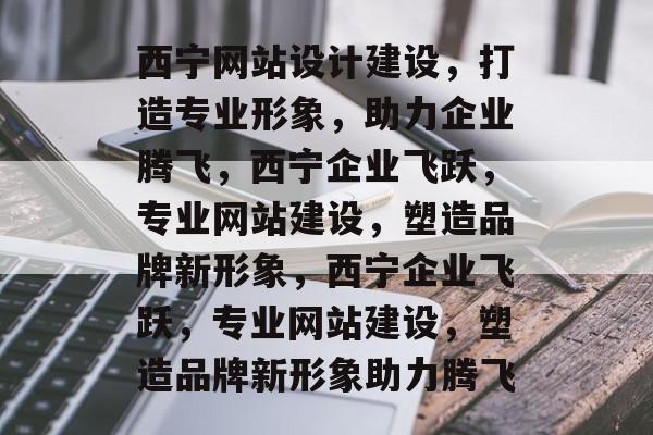 西宁网站设计建设，打造专业形象，助力企业腾飞，西宁企业飞跃，专业网站建设，塑造品牌新形象，西宁企业飞跃，专业网站建设，塑造品牌新形象助力腾飞
