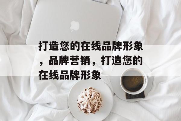 打造您的在线品牌形象，品牌营销，打造您的在线品牌形象