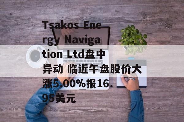Tsakos Energy Navigation Ltd盘中异动 临近午盘股价大涨5.00%报16.95美元