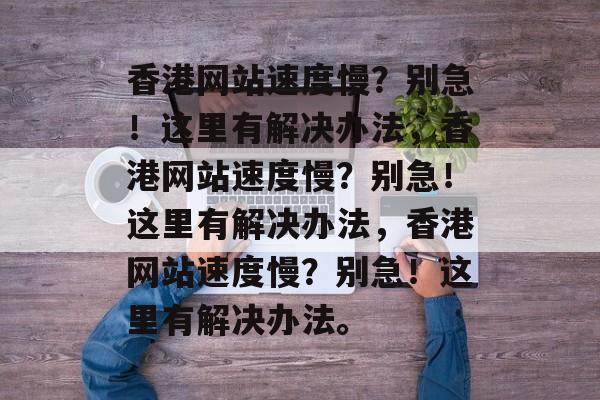 香港网站速度慢？别急！这里有解决办法，香港网站速度慢？别急！这里有解决办法，香港网站速度慢？别急！这里有解决办法。