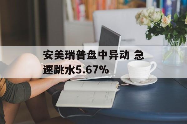 安美瑞普盘中异动 急速跳水5.67%