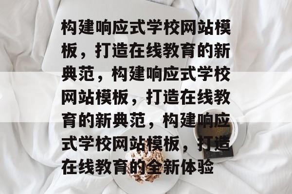 构建响应式学校网站模板，打造在线教育的新典范，构建响应式学校网站模板，打造在线教育的新典范，构建响应式学校网站模板，打造在线教育的全新体验