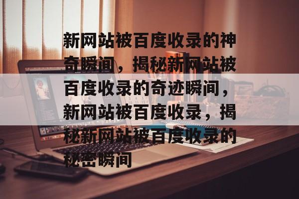 新网站被百度收录的神奇瞬间，揭秘新网站被百度收录的奇迹瞬间，新网站被百度收录，揭秘新网站被百度收录的秘密瞬间
