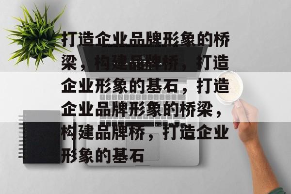 打造企业品牌形象的桥梁，构建品牌桥，打造企业形象的基石，打造企业品牌形象的桥梁，构建品牌桥，打造企业形象的基石