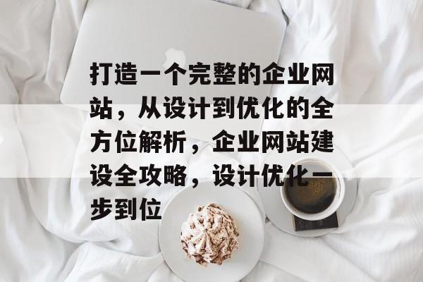 打造一个完整的企业网站，从设计到优化的全方位解析，企业网站建设全攻略，设计优化一步到位