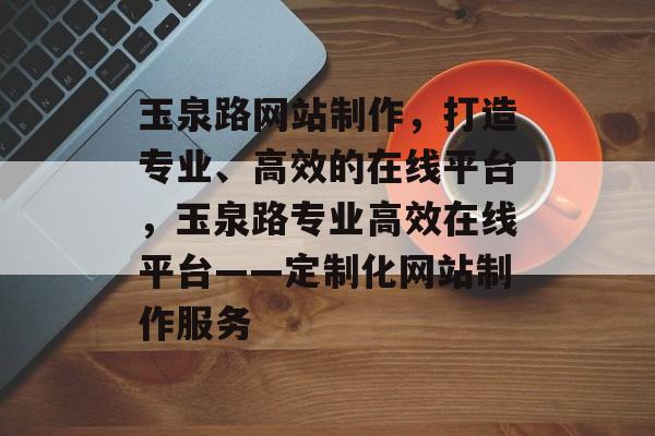 玉泉路网站制作，打造专业、高效的在线平台，玉泉路专业高效在线平台——定制化网站制作服务