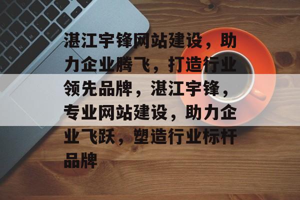 湛江宇锋网站建设，助力企业腾飞，打造行业领先品牌，湛江宇锋，专业网站建设，助力企业飞跃，塑造行业标杆品牌