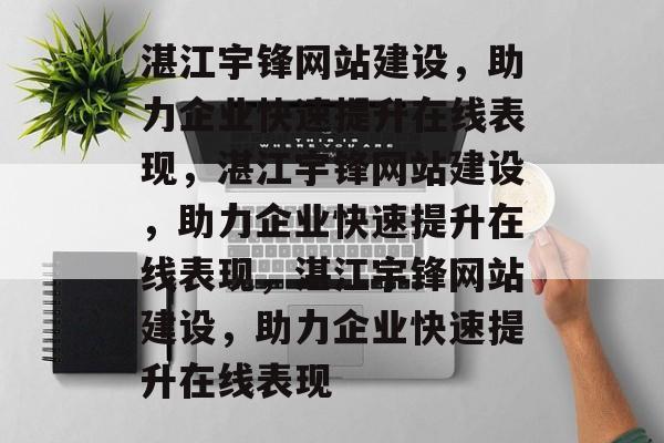 湛江宇锋网站建设，助力企业快速提升在线表现，湛江宇锋网站建设，助力企业快速提升在线表现，湛江宇锋网站建设，助力企业快速提升在线表现