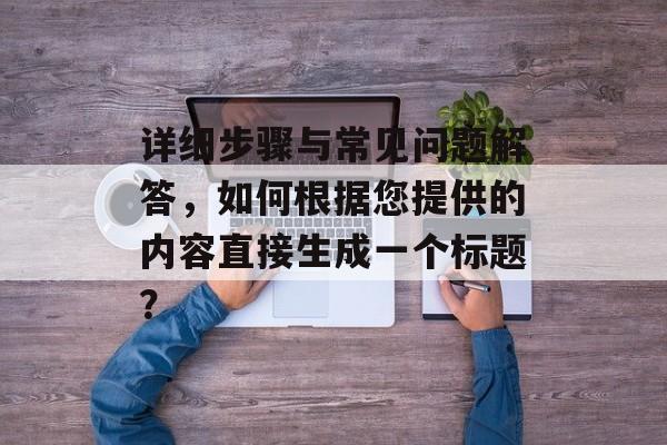 详细步骤与常见问题解答，如何根据您提供的内容直接生成一个标题？