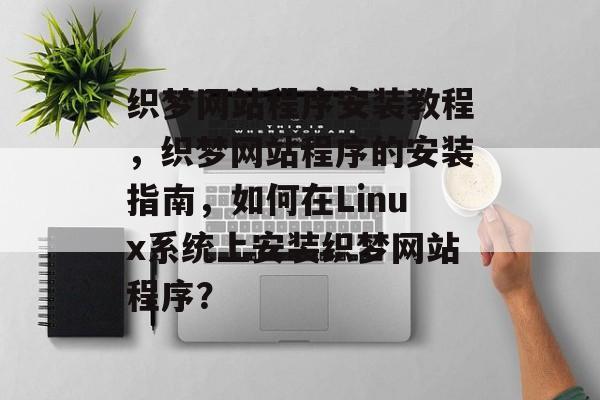 织梦网站程序安装教程，织梦网站程序的安装指南，如何在Linux系统上安装织梦网站程序？