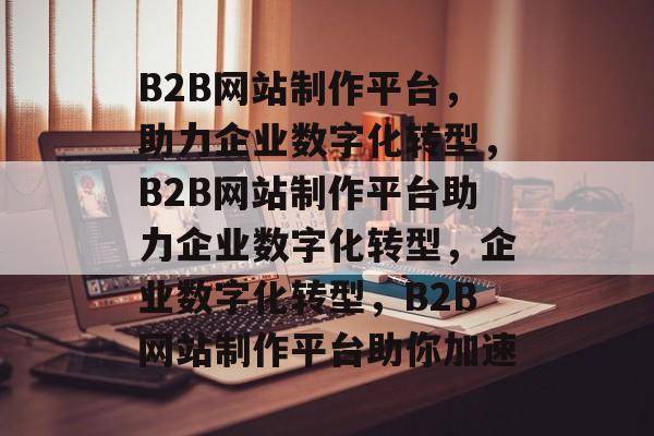 B2B网站制作平台，助力企业数字化转型，B2B网站制作平台助力企业数字化转型，企业数字化转型，B2B网站制作平台助你加速