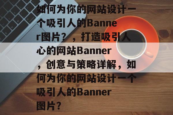 如何为你的网站设计一个吸引人的Banner图片？，打造吸引人心的网站Banner，创意与策略详解，如何为你的网站设计一个吸引人的Banner图片？