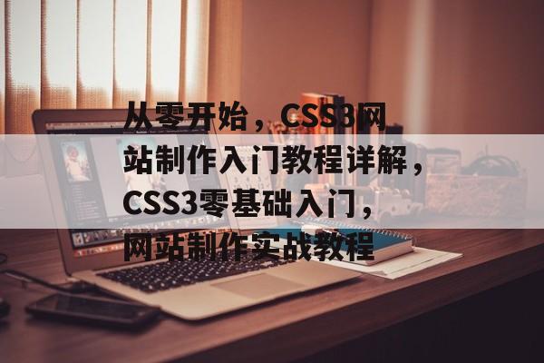 从零开始，CSS3网站制作入门教程详解，CSS3零基础入门，网站制作实战教程