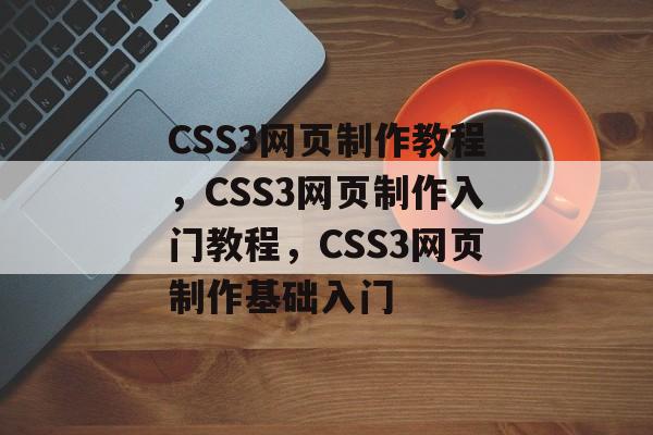 CSS3网页制作教程，CSS3网页制作入门教程，CSS3网页制作基础入门