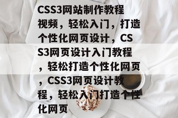 CSS3网站制作教程视频，轻松入门，打造个性化网页设计，CSS3网页设计入门教程，轻松打造个性化网页，CSS3网页设计教程，轻松入门打造个性化网页
