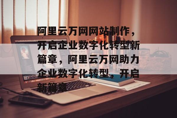 阿里云万网网站制作，开启企业数字化转型新篇章，阿里云万网助力企业数字化转型，开启新篇章