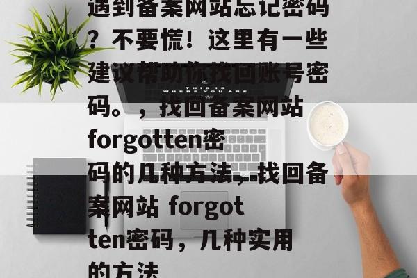 遇到备案网站忘记密码？不要慌！这里有一些建议帮助你找回账号密码。，找回备案网站 forgotten密码的几种方法，找回备案网站 forgotten密码，几种实用的方法