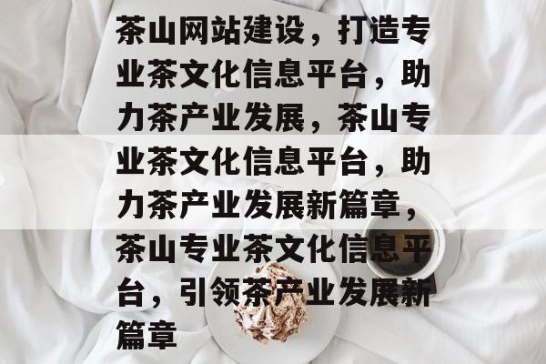 茶山网站建设，打造专业茶文化信息平台，助力茶产业发展，茶山专业茶文化信息平台，助力茶产业发展新篇章，茶山专业茶文化信息平台，引领茶产业发展新篇章