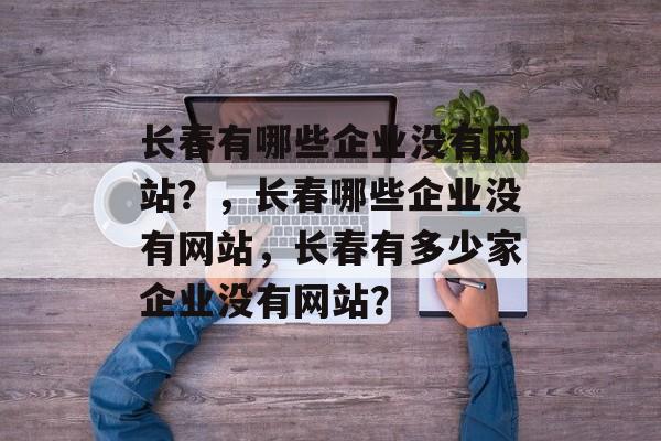 长春有哪些企业没有网站？，长春哪些企业没有网站，长春有多少家企业没有网站？