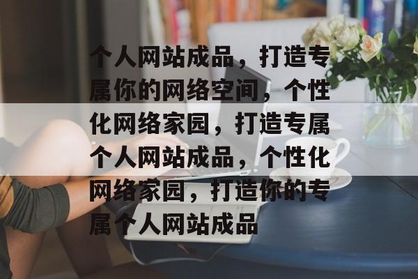 个人网站成品，打造专属你的网络空间，个性化网络家园，打造专属个人网站成品，个性化网络家园，打造你的专属个人网站成品