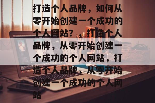 打造个人品牌，如何从零开始创建一个成功的个人网站？，打造个人品牌，从零开始创建一个成功的个人网站，打造个人品牌，从零开始创建一个成功的个人网站