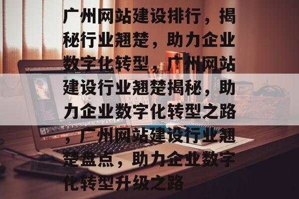 广州网站建设排行，揭秘行业翘楚，助力企业数字化转型，广州网站建设行业翘楚揭秘，助力企业数字化转型之路，广州网站建设行业翘楚盘点，助力企业数字化转型升级之路