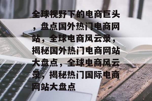 全球视野下的电商巨头，盘点国外热门电商网站，全球电商风云录，揭秘国外热门电商网站大盘点，全球电商风云录，揭秘热门国际电商网站大盘点