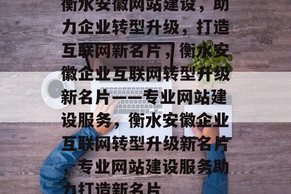 衡水安徽网站建设，助力企业转型升级，打造互联网新名片，衡水安徽企业互联网转型升级新名片——专业网站建设服务，衡水安徽企业互联网转型升级新名片，专业网站建设服务助力打造新名片