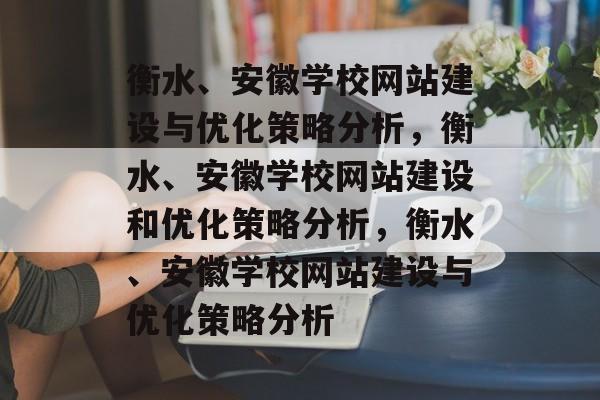 衡水、安徽学校网站建设与优化策略分析，衡水、安徽学校网站建设和优化策略分析，衡水、安徽学校网站建设与优化策略分析