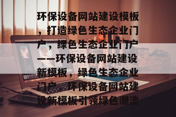 环保设备网站建设模板，打造绿色生态企业门户，绿色生态企业门户——环保设备网站建设新模板，绿色生态企业门户，环保设备网站建设新模板引领绿色潮流