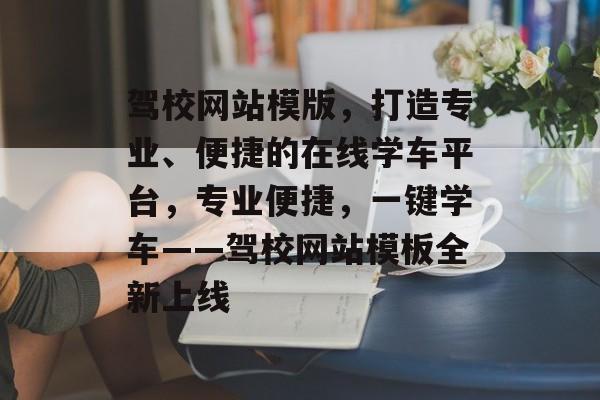驾校网站模版，打造专业、便捷的在线学车平台，专业便捷，一键学车——驾校网站模板全新上线