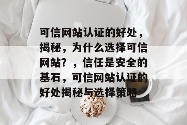 可信网站认证的好处，揭秘，为什么选择可信网站？，信任是安全的基石，可信网站认证的好处揭秘与选择策略