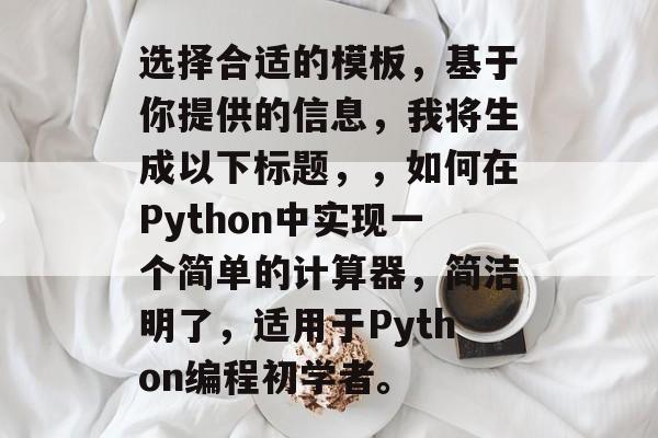 选择合适的模板，基于你提供的信息，我将生成以下标题，，如何在Python中实现一个简单的计算器，简洁明了，适用于Python编程初学者。