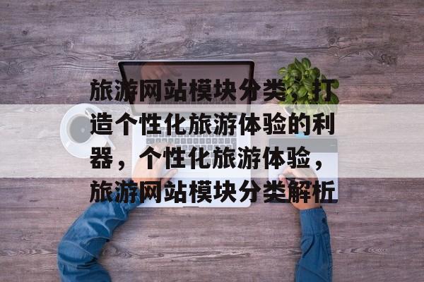 旅游网站模块分类，打造个性化旅游体验的利器，个性化旅游体验，旅游网站模块分类解析