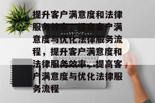 提升客户满意度和法律服务效率,提高客户满意度与优化法律服务流程,提升客户满意度和法律服务效率,提高客户满意度与优化法律服务流程 提升客户满意度和法律服务效率,提高客户满意度与优化法律服务流程,提升客户满意度和法律服务效率,提高客户满意度与优化法律服务流程
