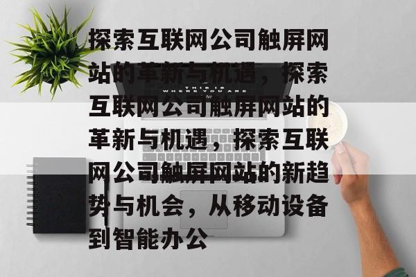 探索互联网公司触屏网站的革新与机遇，探索互联网公司触屏网站的革新与机遇，探索互联网公司触屏网站的新趋势与机会，从移动设备到智能办公