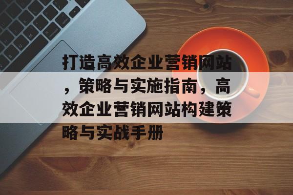 打造高效企业营销网站，策略与实施指南，高效企业营销网站构建策略与实战手册