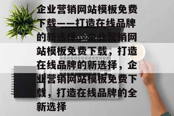 企业营销网站模板免费下载——打造在线品牌的新选择，企业营销网站模板免费下载，打造在线品牌的新选择，企业营销网站模板免费下载，打造在线品牌的全新选择