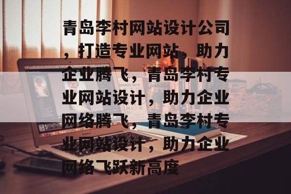 青岛李村网站设计公司，打造专业网站，助力企业腾飞，青岛李村专业网站设计，助力企业网络腾飞，青岛李村专业网站设计，助力企业网络飞跃新高度
