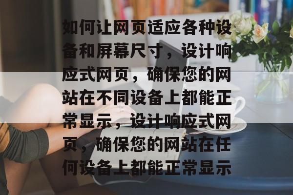 如何让网页适应各种设备和屏幕尺寸，设计响应式网页，确保您的网站在不同设备上都能正常显示，设计响应式网页，确保您的网站在任何设备上都能正常显示
