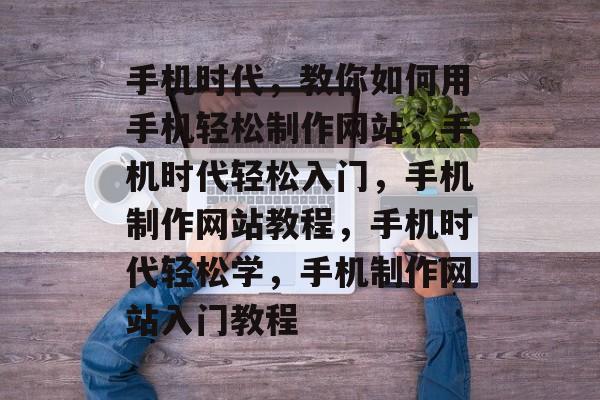 手机时代，教你如何用手机轻松制作网站，手机时代轻松入门，手机制作网站教程，手机时代轻松学，手机制作网站入门教程